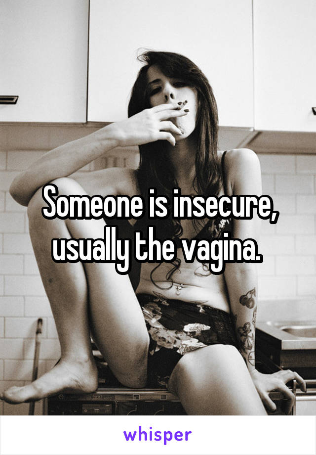 Someone is insecure, usually the vagina. 