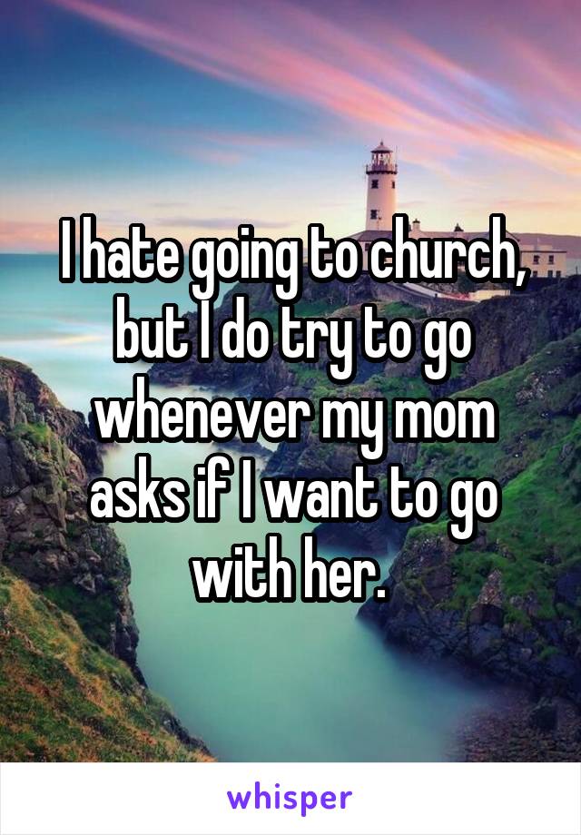 I hate going to church, but I do try to go whenever my mom asks if I want to go with her. 