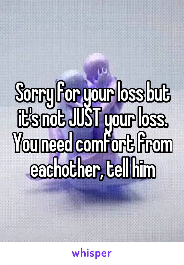 Sorry for your loss but it's not JUST your loss. You need comfort from eachother, tell him