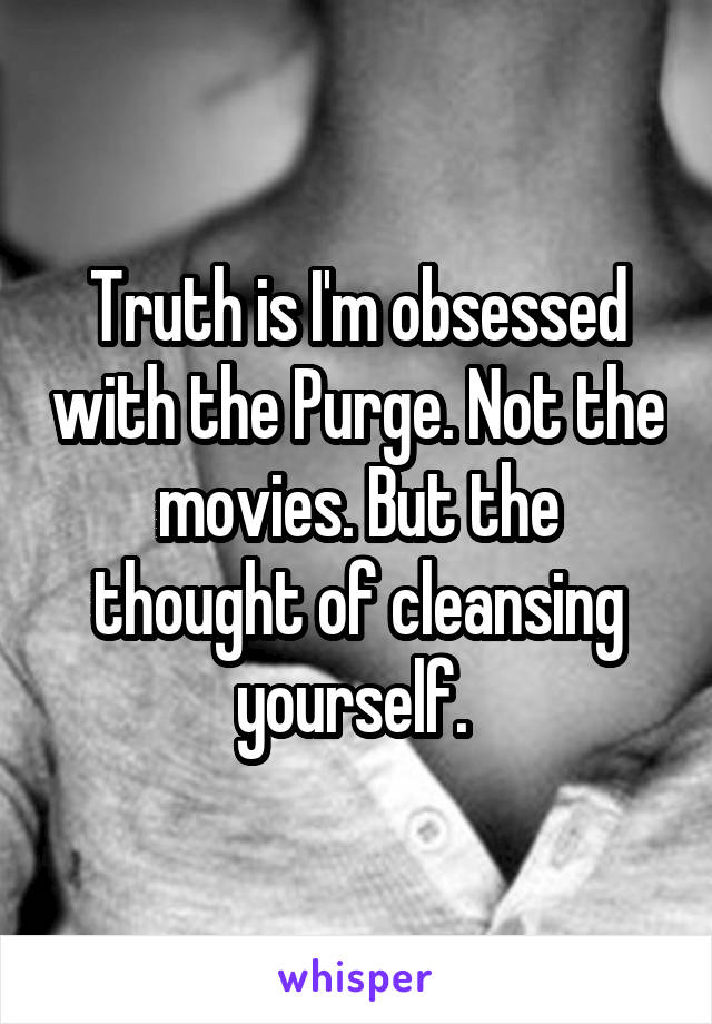 Truth is I'm obsessed with the Purge. Not the movies. But the thought of cleansing yourself. 