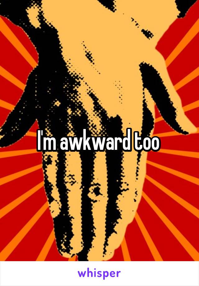 I'm awkward too 
