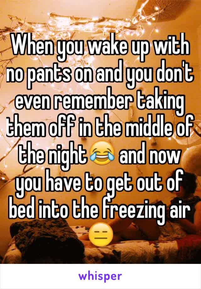 When you wake up with no pants on and you don't even remember taking them off in the middle of the night😂 and now you have to get out of bed into the freezing air 😑