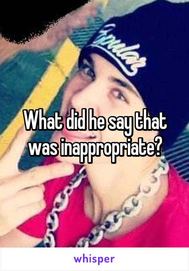 What did he say that was inappropriate?