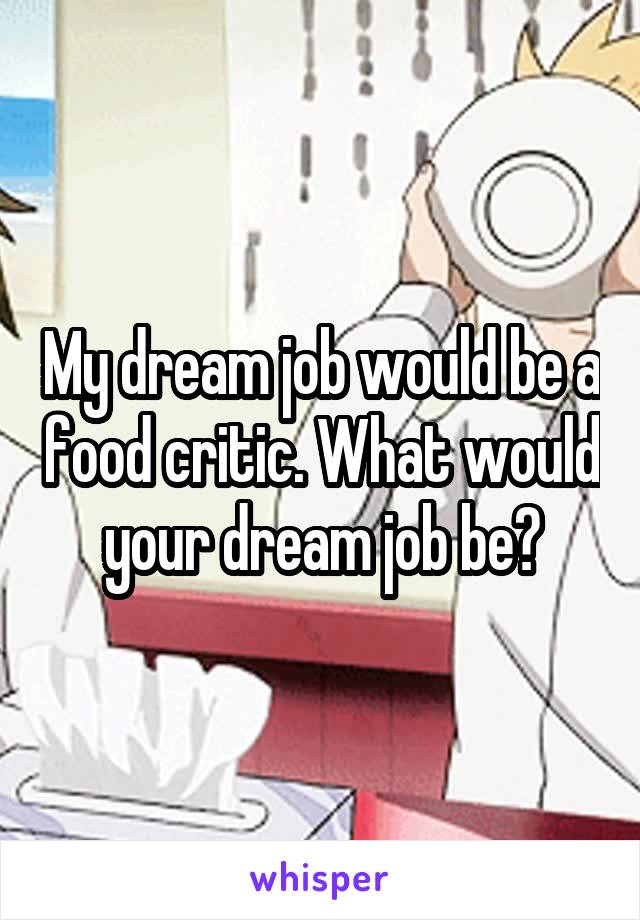 My dream job would be a food critic. What would your dream job be?