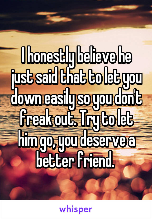 I honestly believe he just said that to let you down easily so you don't freak out. Try to let him go, you deserve a better friend. 