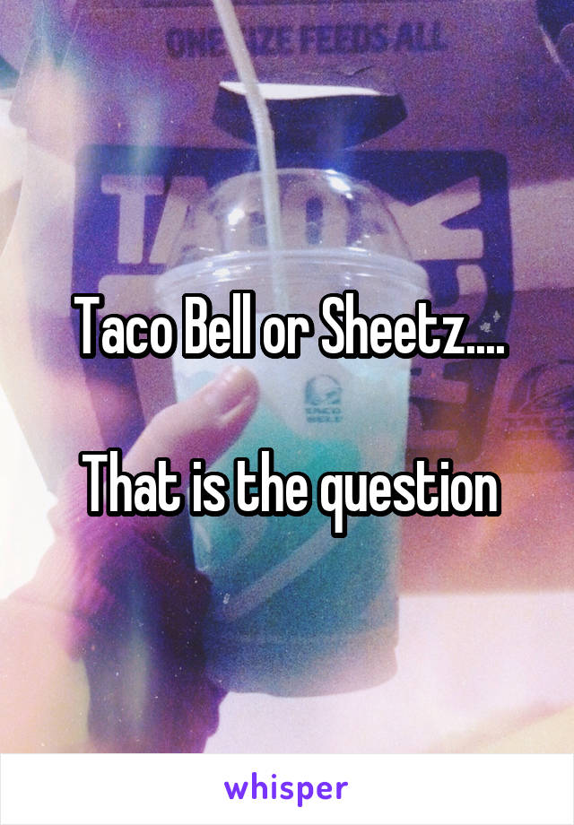 Taco Bell or Sheetz....

That is the question