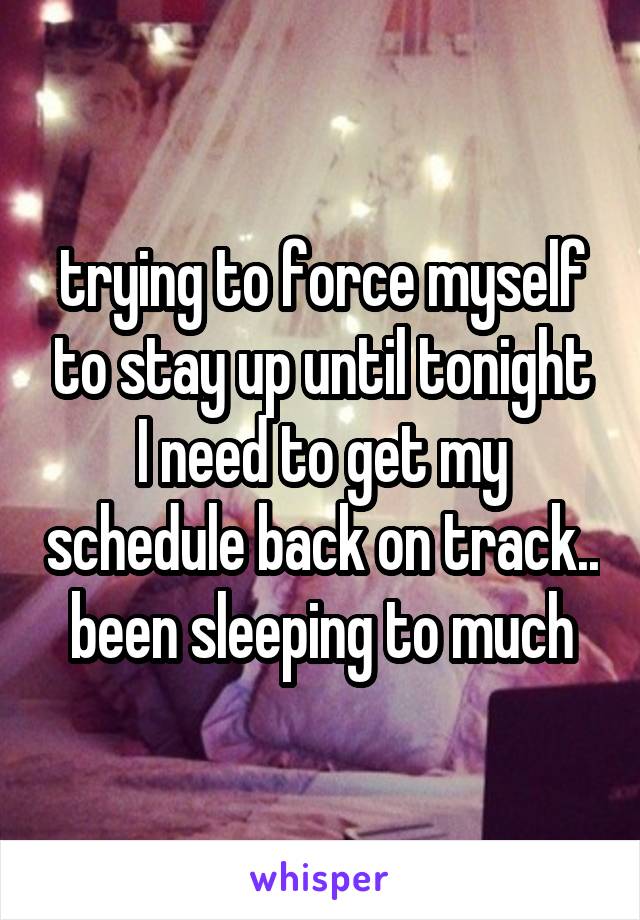 trying to force myself to stay up until tonight I need to get my schedule back on track.. been sleeping to much