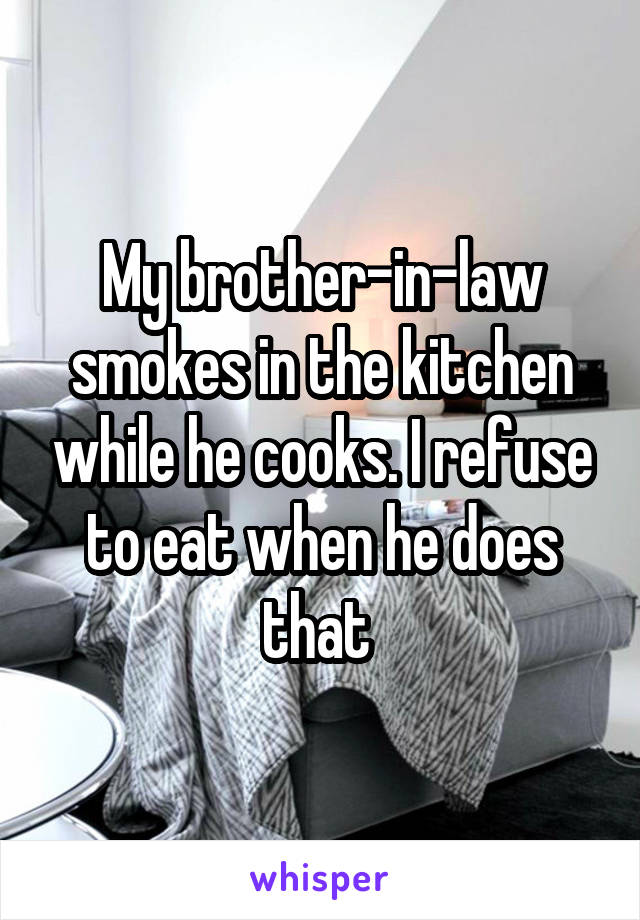 My brother-in-law smokes in the kitchen while he cooks. I refuse to eat when he does that 