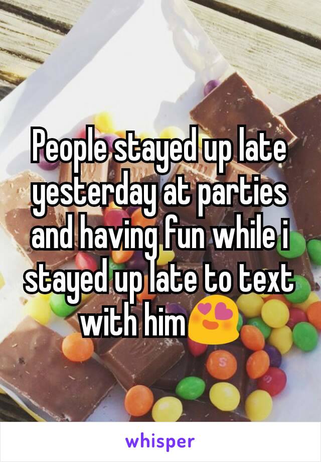 People stayed up late yesterday at parties and having fun while i stayed up late to text with him😍