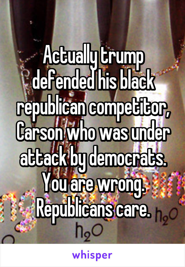 Actually trump defended his black republican competitor, Carson who was under attack by democrats. You are wrong. Republicans care.