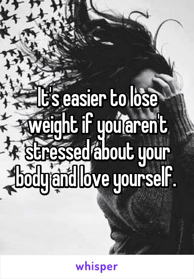 It's easier to lose weight if you aren't stressed about your body and love yourself. 