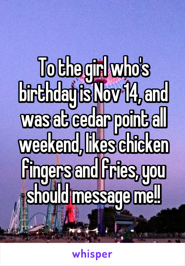 To the girl who's birthday is Nov 14, and was at cedar point all weekend, likes chicken fingers and fries, you should message me!!