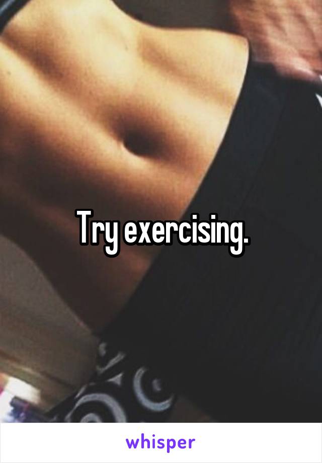 Try exercising.