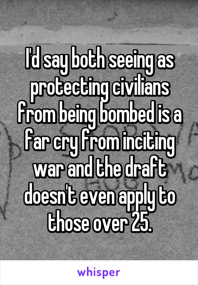 I'd say both seeing as protecting civilians from being bombed is a far cry from inciting war and the draft doesn't even apply to those over 25.