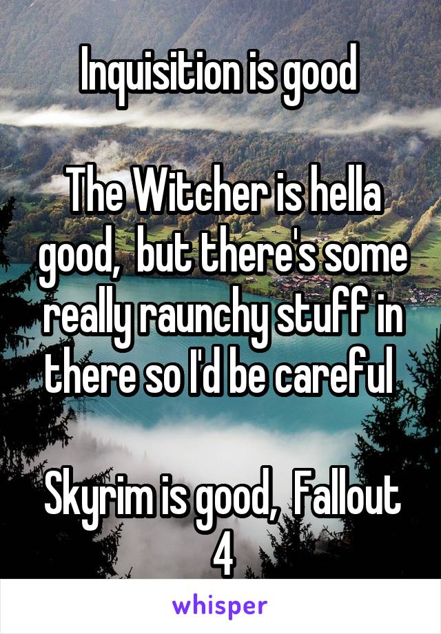 Inquisition is good 

The Witcher is hella good,  but there's some really raunchy stuff in there so I'd be careful 

Skyrim is good,  Fallout 4