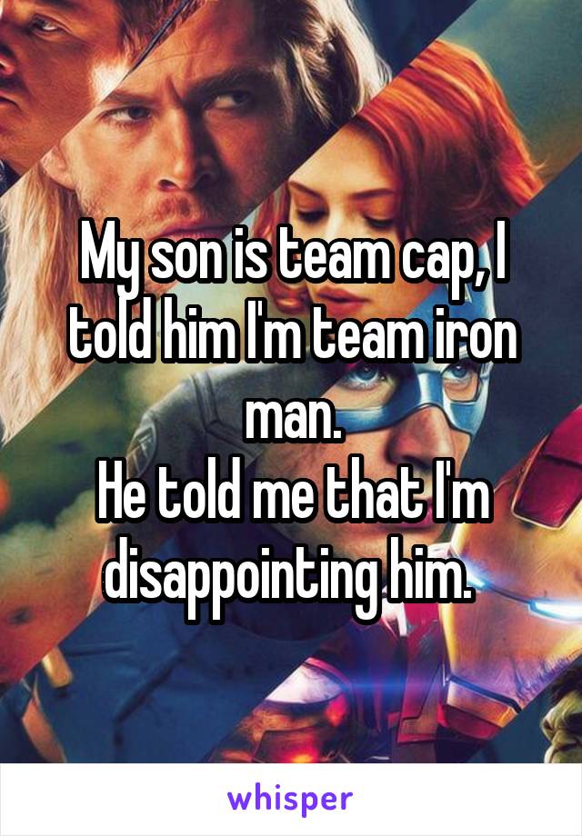My son is team cap, I told him I'm team iron man.
He told me that I'm disappointing him. 