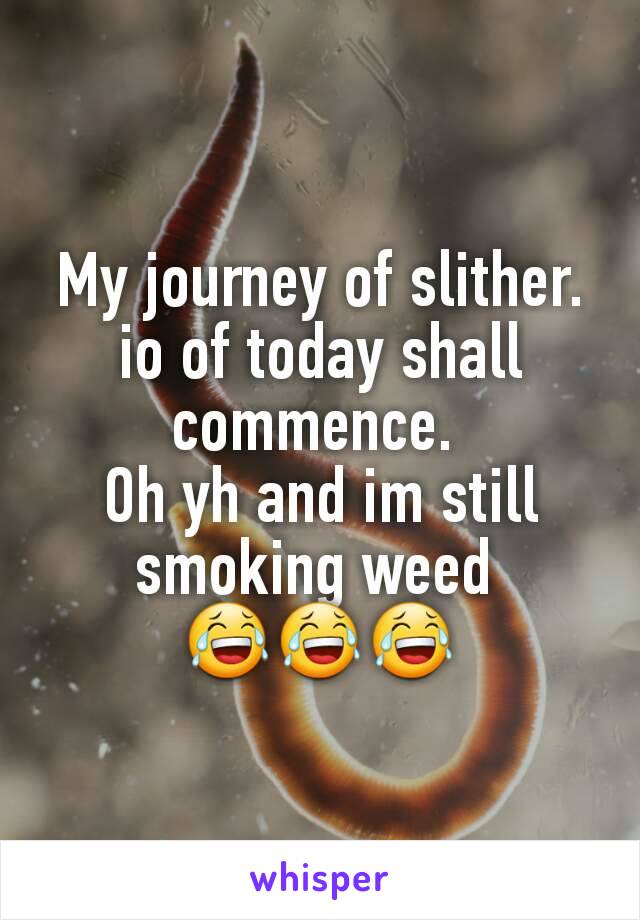 My journey of slither. io of today shall commence. 
Oh yh and im still smoking weed 
😂😂😂