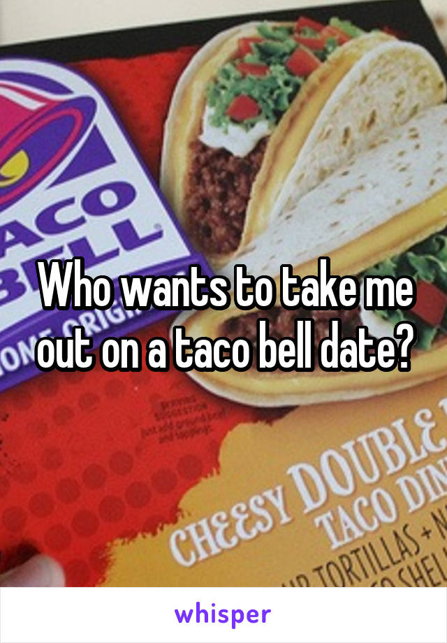 Who wants to take me out on a taco bell date?