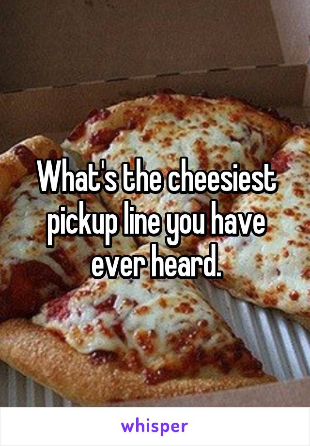 What's the cheesiest pickup line you have ever heard.