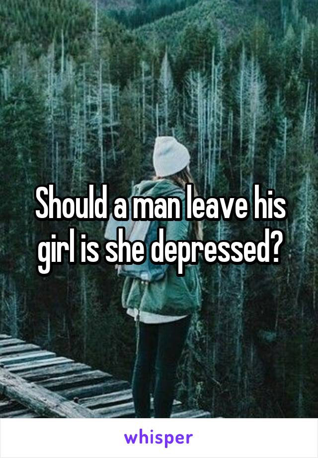 Should a man leave his girl is she depressed?