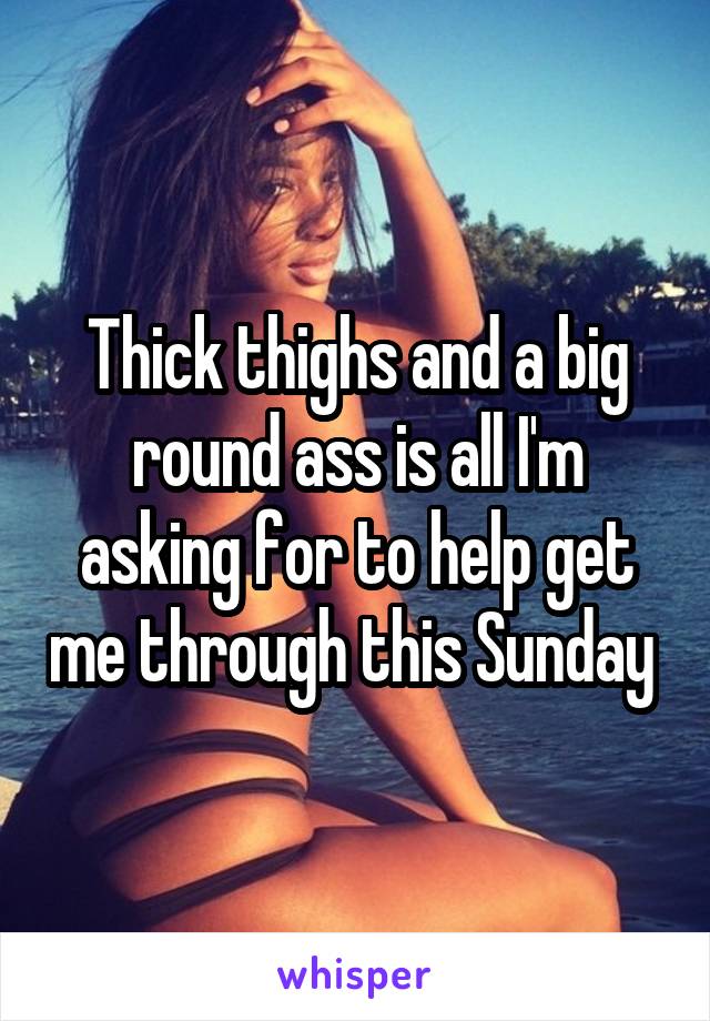 Thick thighs and a big round ass is all I'm asking for to help get me through this Sunday 