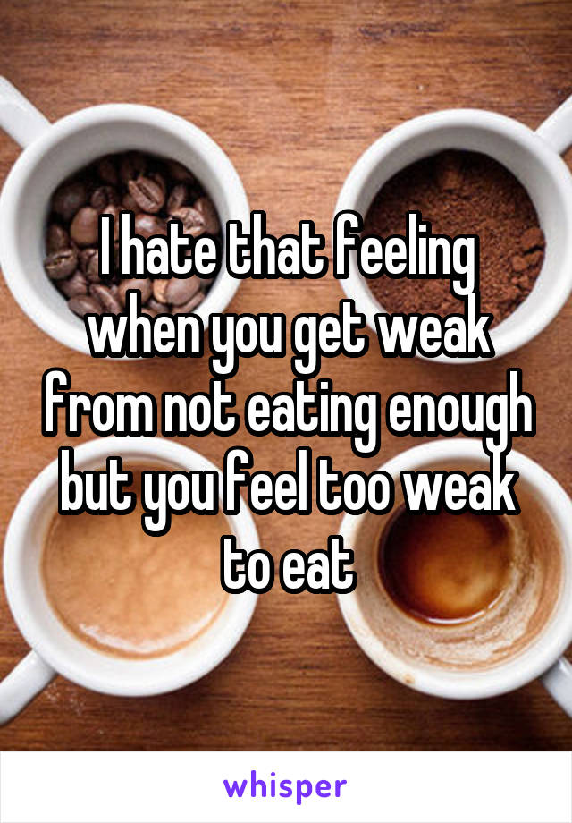 I hate that feeling when you get weak from not eating enough but you feel too weak to eat