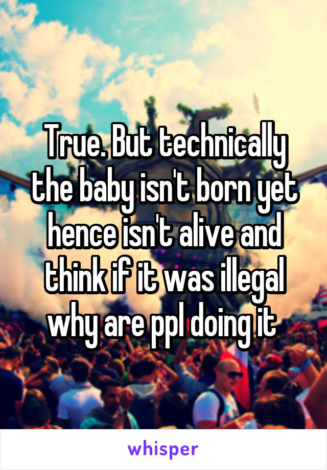True. But technically the baby isn't born yet hence isn't alive and think if it was illegal why are ppl doing it 