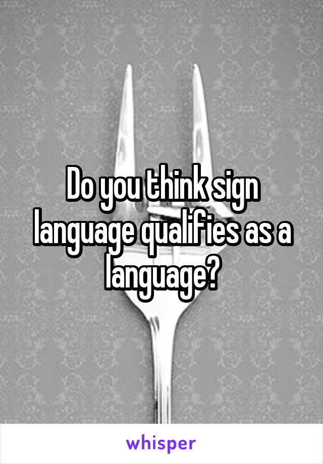 Do you think sign language qualifies as a language?