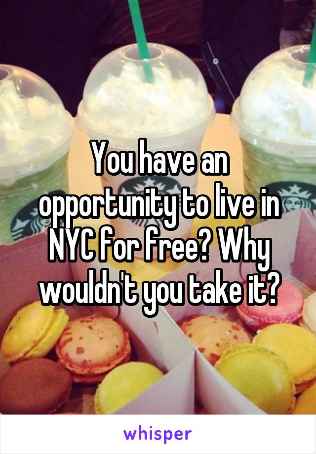 You have an opportunity to live in NYC for free? Why wouldn't you take it?