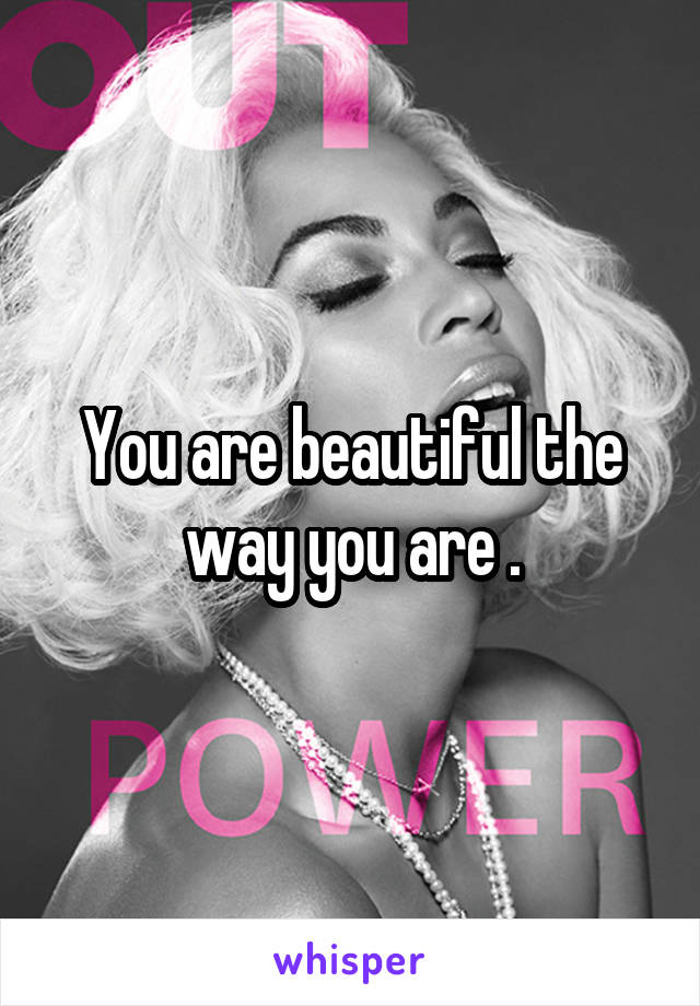 You are beautiful the way you are .