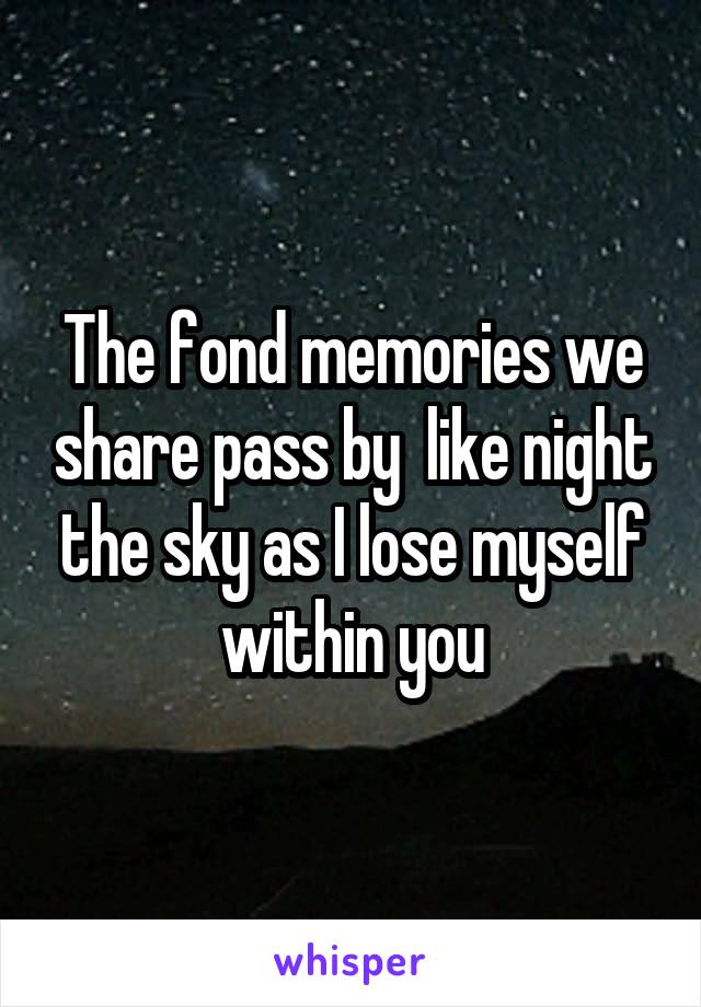 The fond memories we share pass by  like night the sky as I lose myself within you
