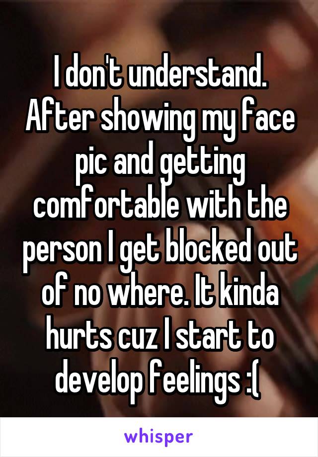 I don't understand. After showing my face pic and getting comfortable with the person I get blocked out of no where. It kinda hurts cuz I start to develop feelings :( 