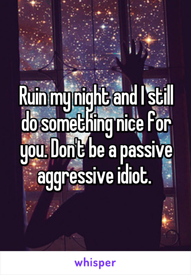 Ruin my night and I still do something nice for you. Don't be a passive aggressive idiot. 