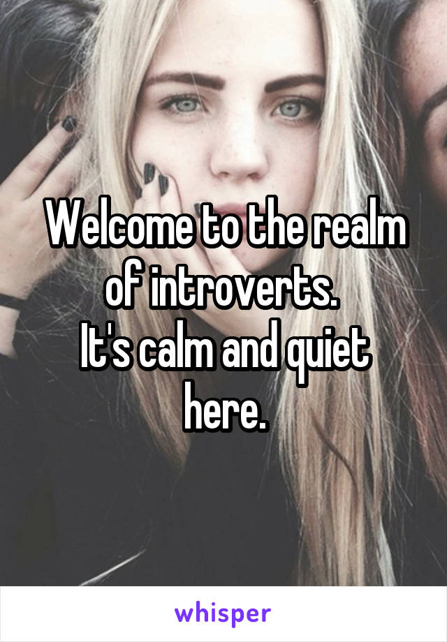 Welcome to the realm of introverts. 
It's calm and quiet here.