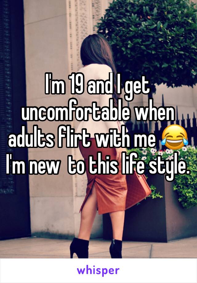 I'm 19 and I get uncomfortable when adults flirt with me 😂 I'm new  to this life style.