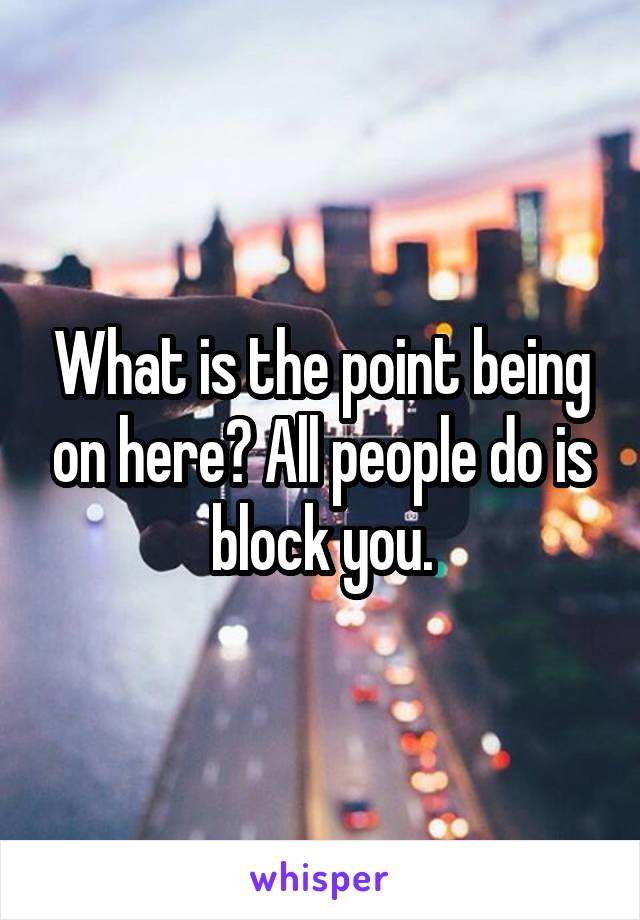 What is the point being on here? All people do is block you.