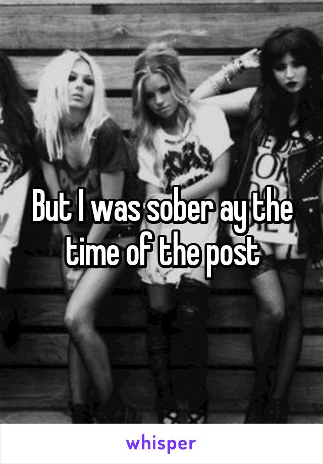 But I was sober ay the time of the post