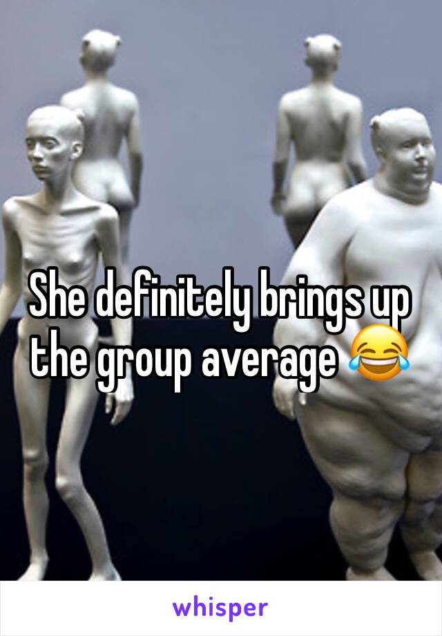 She definitely brings up the group average 😂
