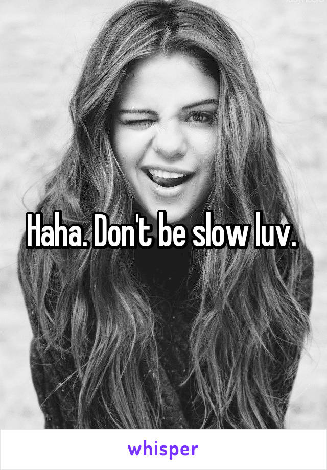 Haha. Don't be slow luv. 