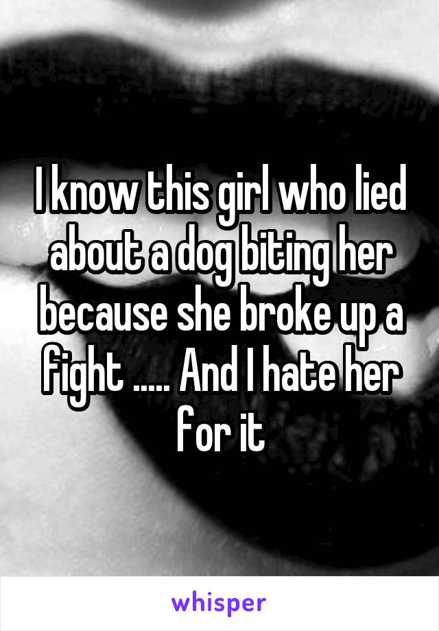 I know this girl who lied about a dog biting her because she broke up a fight ..... And I hate her for it