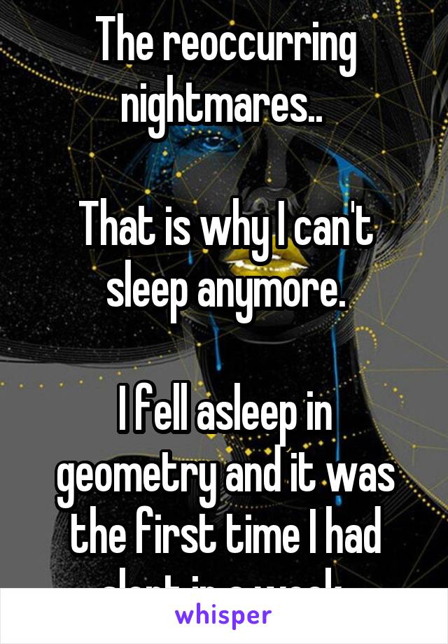 The reoccurring nightmares.. 

That is why I can't sleep anymore.

I fell asleep in geometry and it was the first time I had slept in a week.