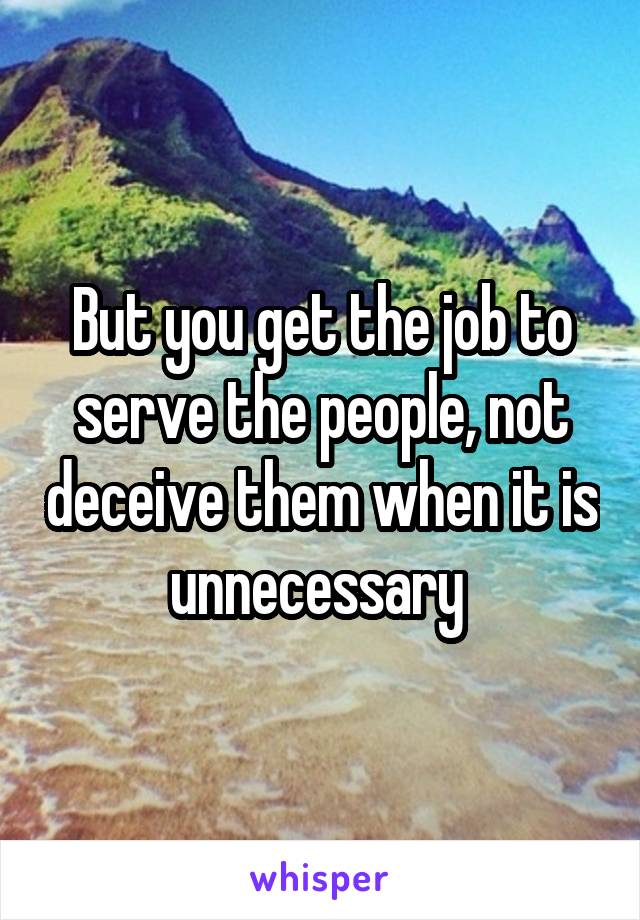 But you get the job to serve the people, not deceive them when it is unnecessary 