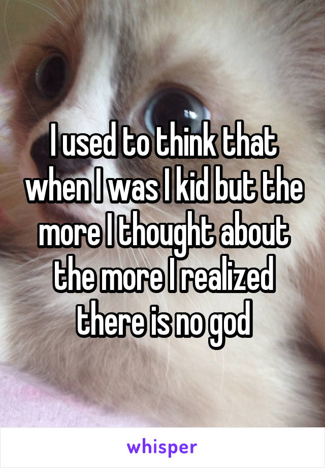 I used to think that when I was I kid but the more I thought about the more I realized there is no god