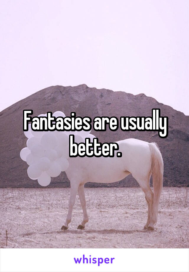 Fantasies are usually better.