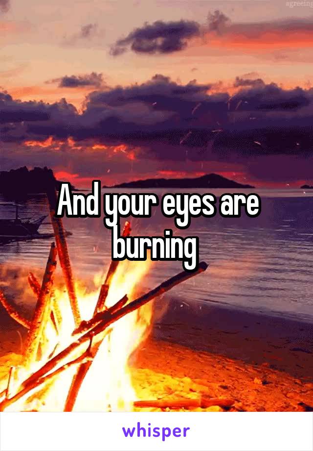 And your eyes are burning 