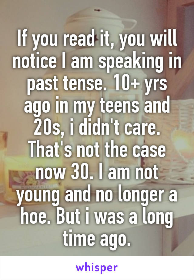 If you read it, you will notice I am speaking in past tense. 10+ yrs ago in my teens and 20s, i didn't care. That's not the case now 30. I am not young and no longer a hoe. But i was a long time ago.