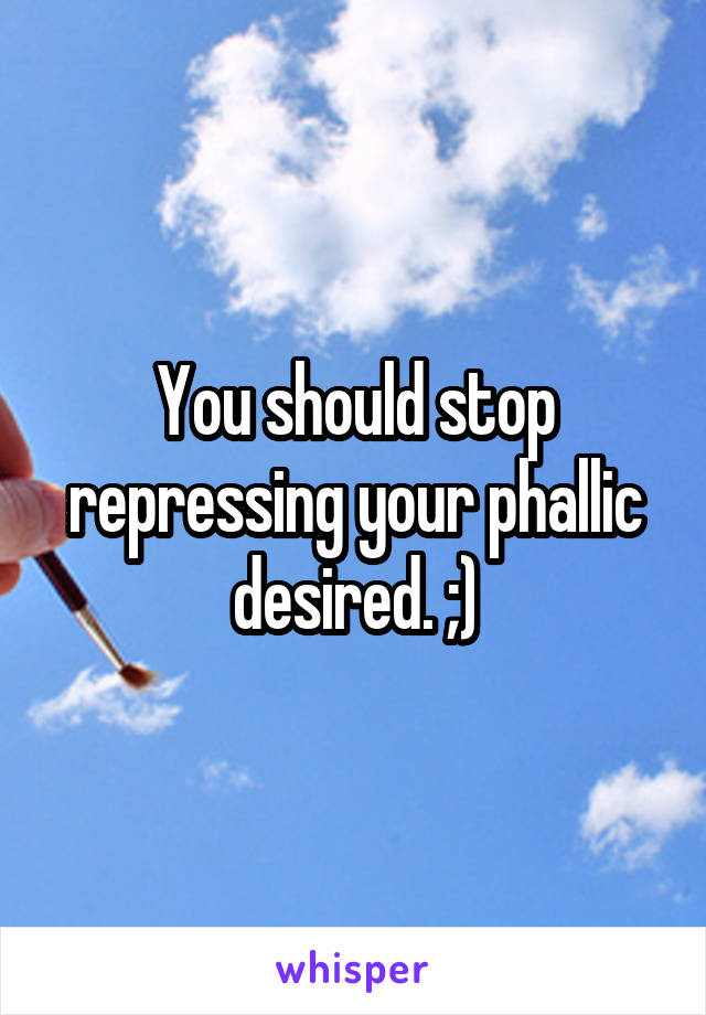 You should stop repressing your phallic desired. ;)