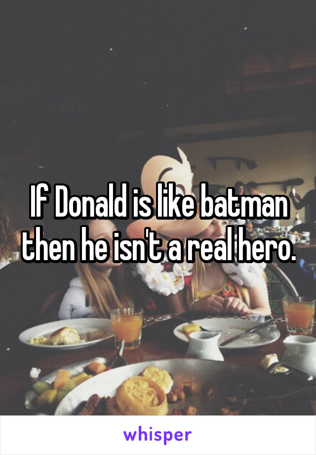 If Donald is like batman then he isn't a real hero.