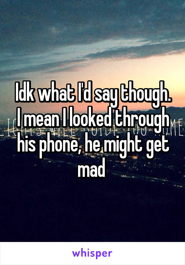 Idk what I'd say though. I mean I looked through his phone, he might get mad 