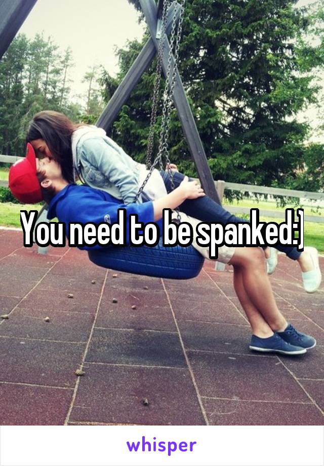 You need to be spanked:)